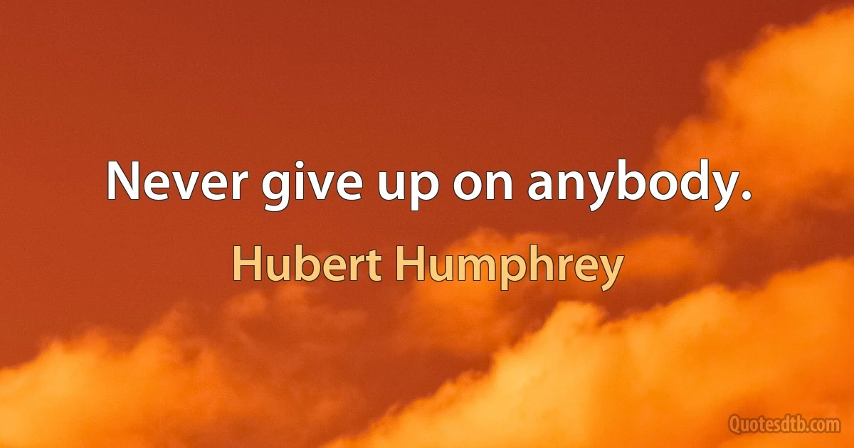 Never give up on anybody. (Hubert Humphrey)