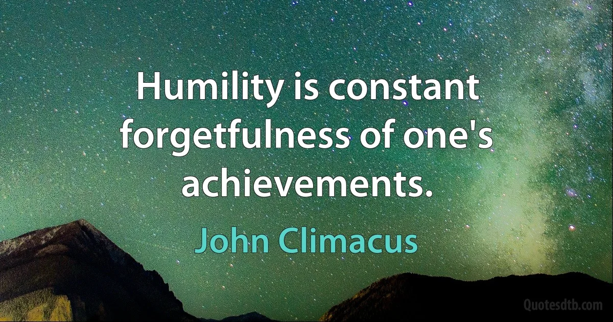 Humility is constant forgetfulness of one's achievements. (John Climacus)