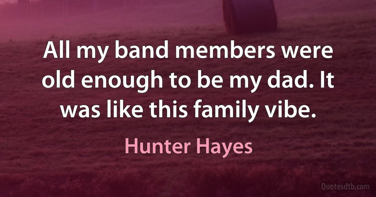 All my band members were old enough to be my dad. It was like this family vibe. (Hunter Hayes)