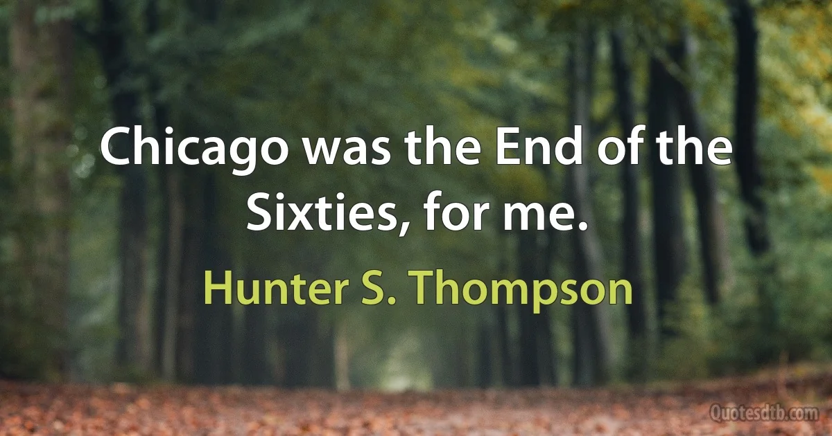 Chicago was the End of the Sixties, for me. (Hunter S. Thompson)