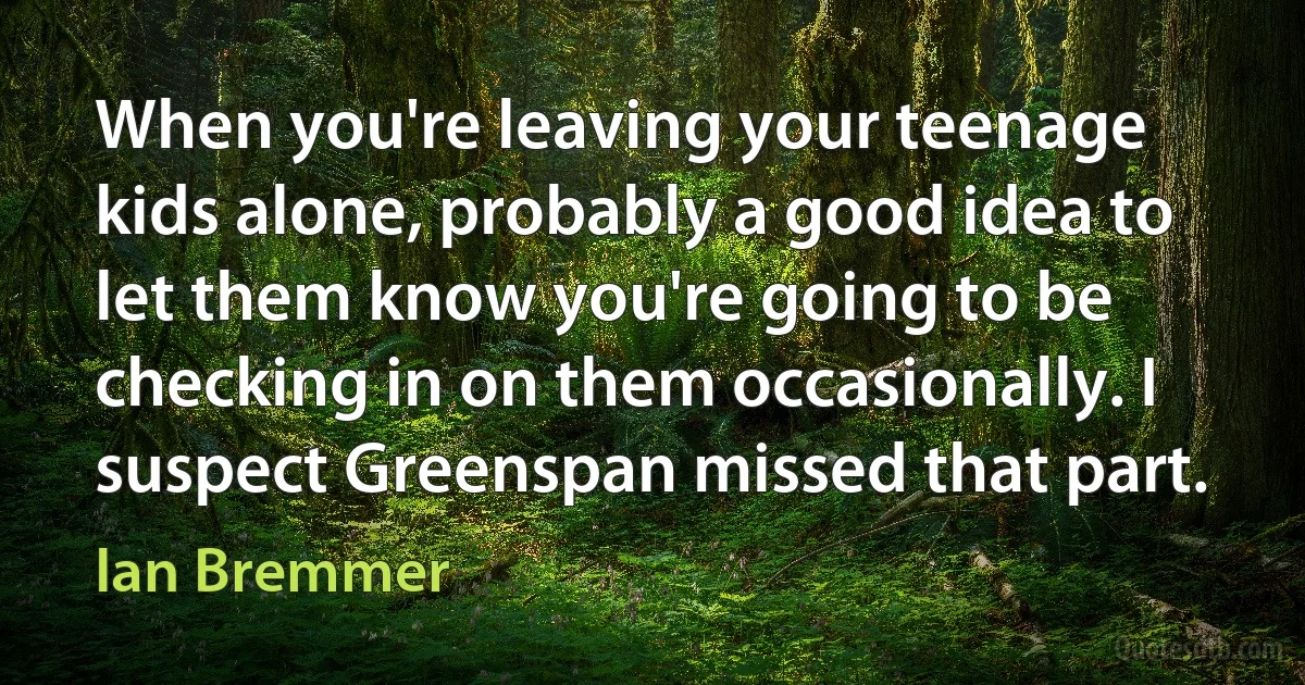 When you're leaving your teenage kids alone, probably a good idea to let them know you're going to be checking in on them occasionally. I suspect Greenspan missed that part. (Ian Bremmer)