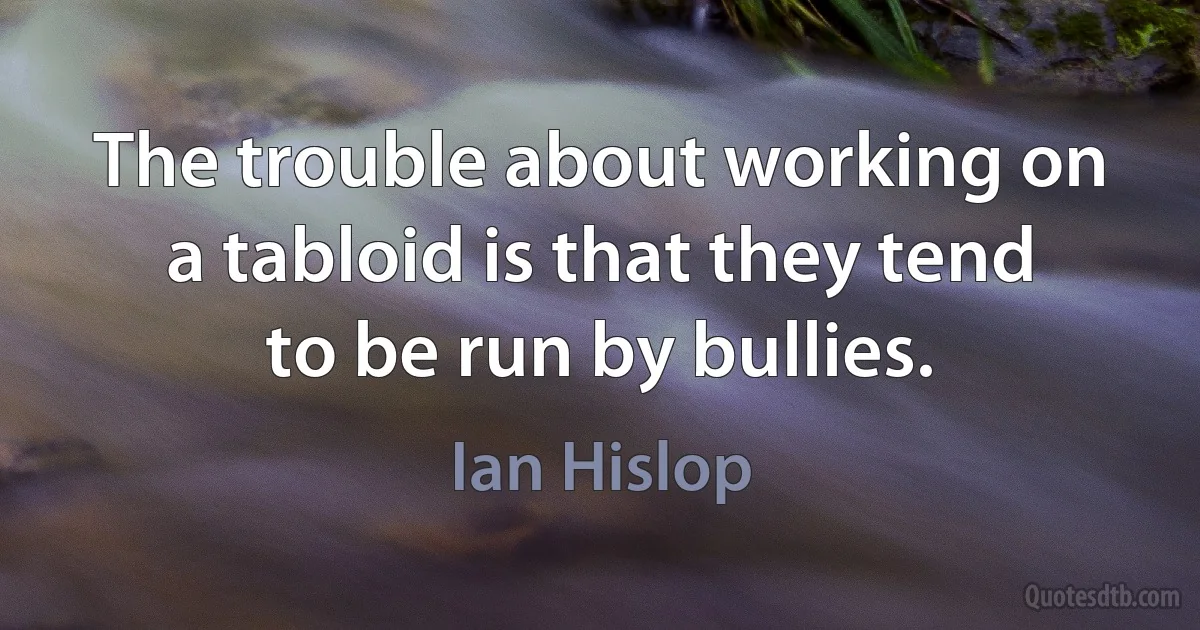 The trouble about working on a tabloid is that they tend to be run by bullies. (Ian Hislop)