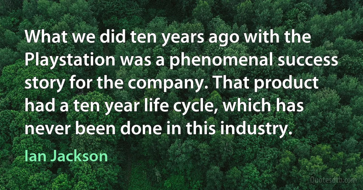 What we did ten years ago with the Playstation was a phenomenal success story for the company. That product had a ten year life cycle, which has never been done in this industry. (Ian Jackson)