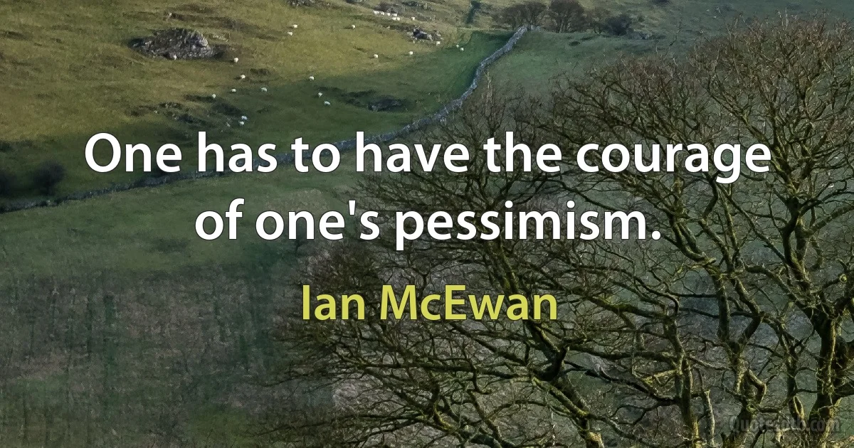 One has to have the courage of one's pessimism. (Ian McEwan)