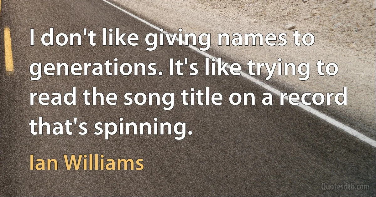 I don't like giving names to generations. It's like trying to read the song title on a record that's spinning. (Ian Williams)