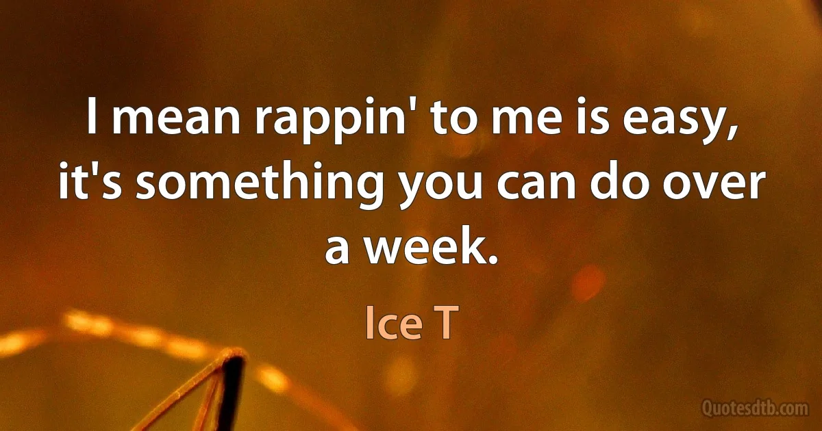 I mean rappin' to me is easy, it's something you can do over a week. (Ice T)