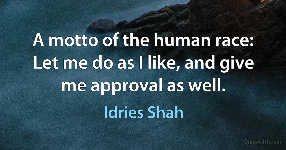 A motto of the human race: Let me do as I like, and give me approval as well. (Idries Shah)