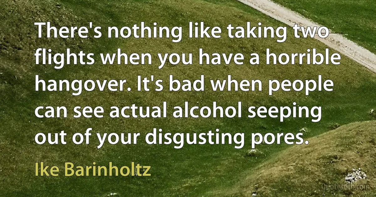 There's nothing like taking two flights when you have a horrible hangover. It's bad when people can see actual alcohol seeping out of your disgusting pores. (Ike Barinholtz)