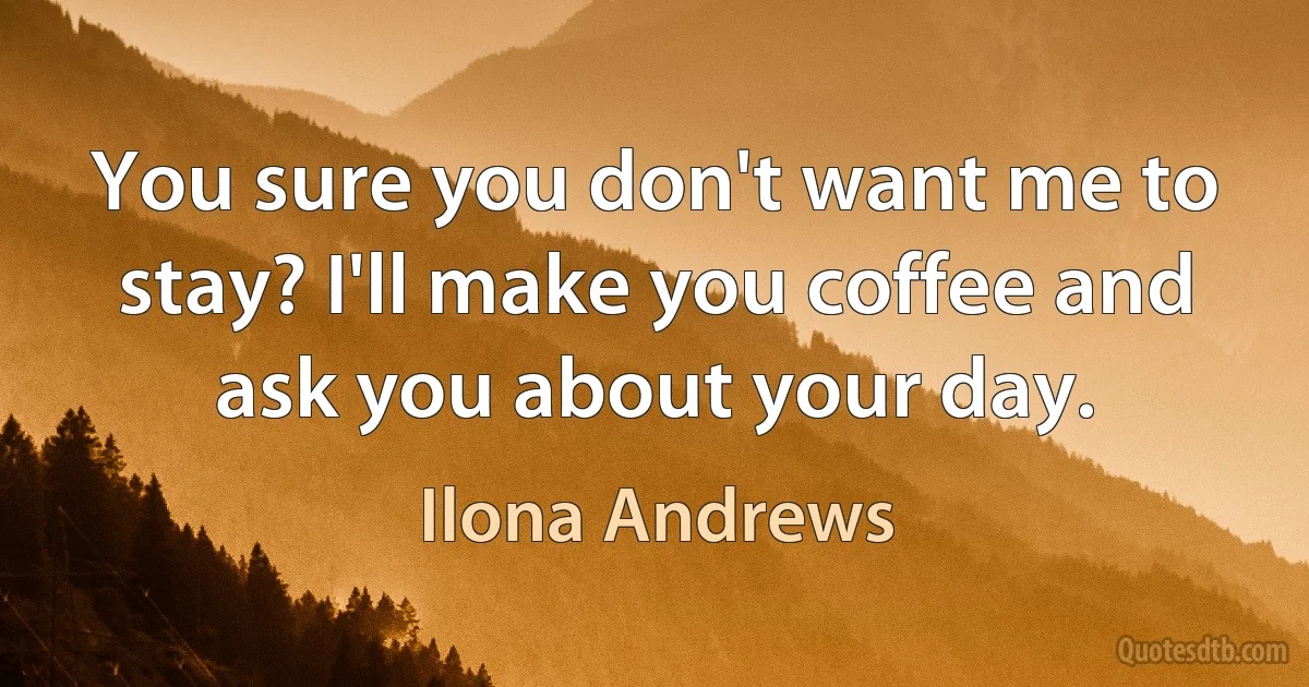 You sure you don't want me to stay? I'll make you coffee and ask you about your day. (Ilona Andrews)