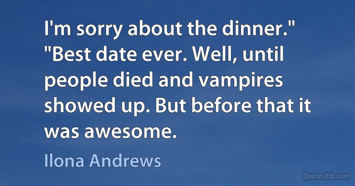 I'm sorry about the dinner."
"Best date ever. Well, until people died and vampires showed up. But before that it was awesome. (Ilona Andrews)