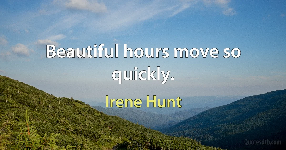 Beautiful hours move so quickly. (Irene Hunt)