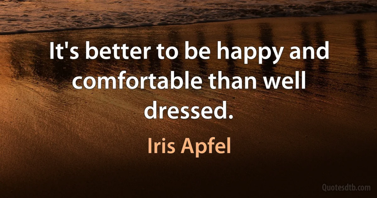 It's better to be happy and comfortable than well dressed. (Iris Apfel)