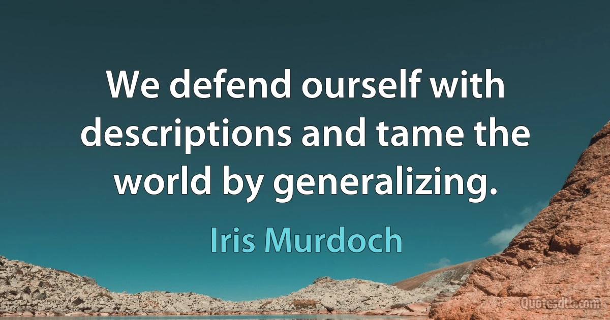 We defend ourself with descriptions and tame the world by generalizing. (Iris Murdoch)