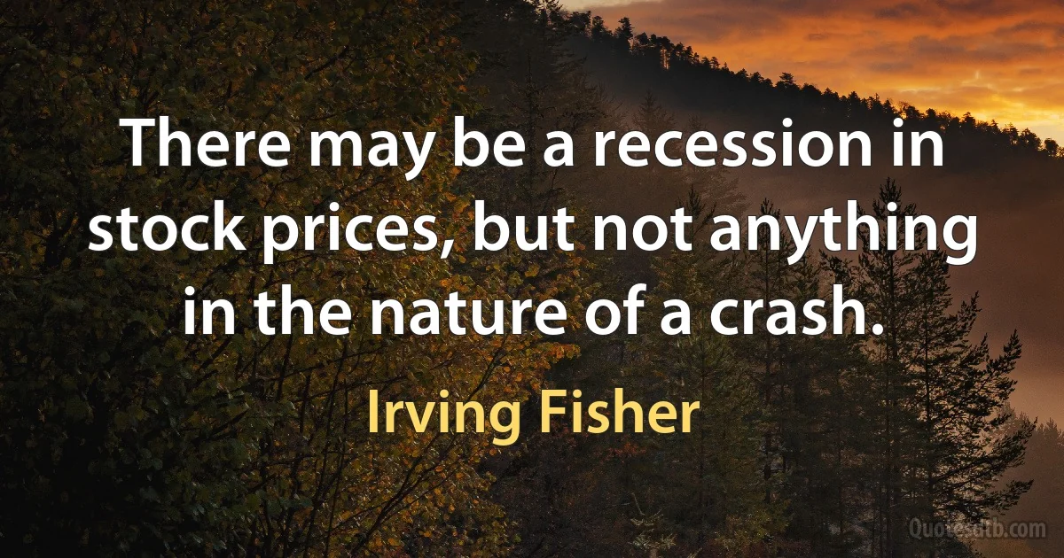 There may be a recession in stock prices, but not anything in the nature of a crash. (Irving Fisher)