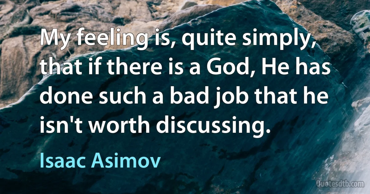 My feeling is, quite simply, that if there is a God, He has done such a bad job that he isn't worth discussing. (Isaac Asimov)