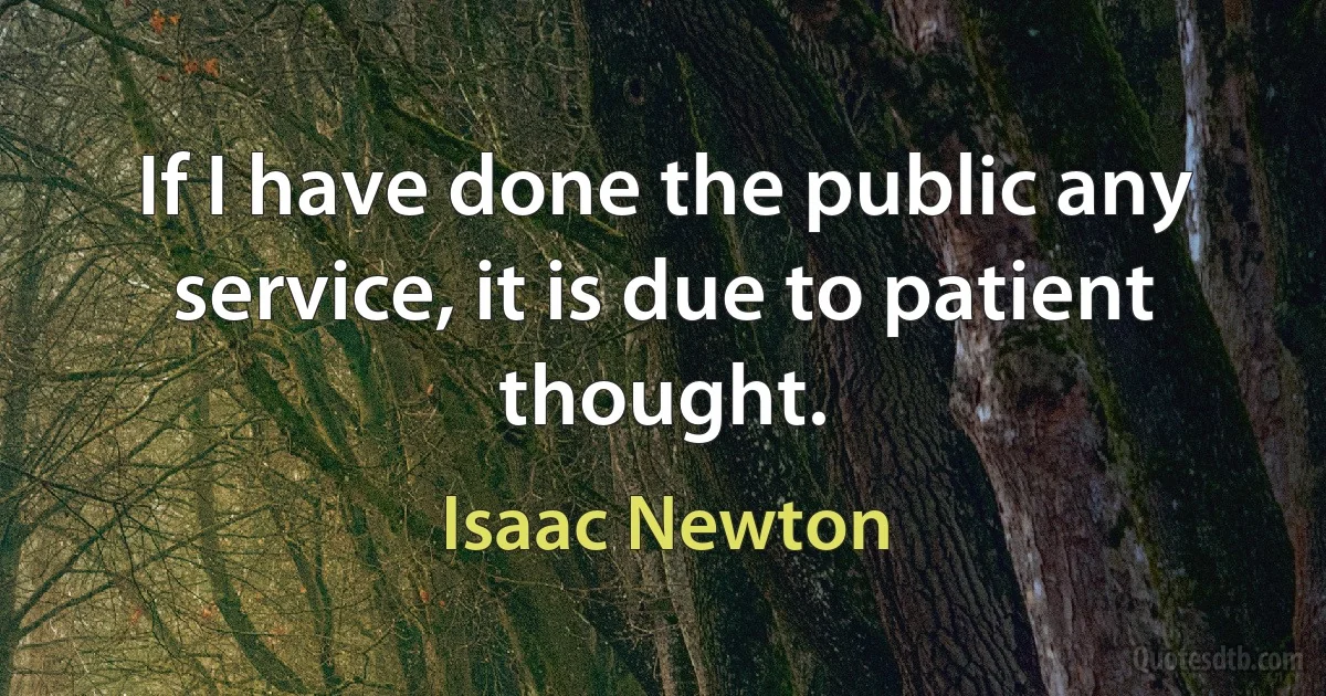 If I have done the public any service, it is due to patient thought. (Isaac Newton)