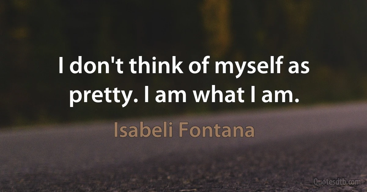 I don't think of myself as pretty. I am what I am. (Isabeli Fontana)