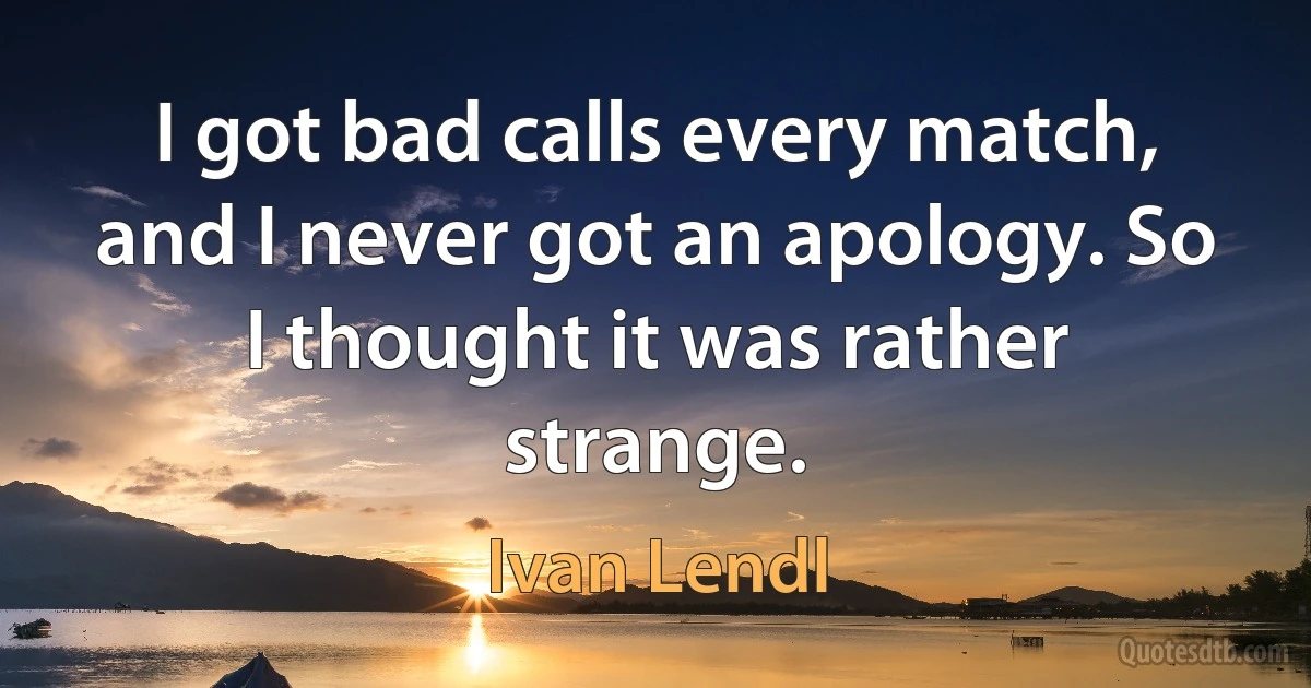 I got bad calls every match, and I never got an apology. So I thought it was rather strange. (Ivan Lendl)