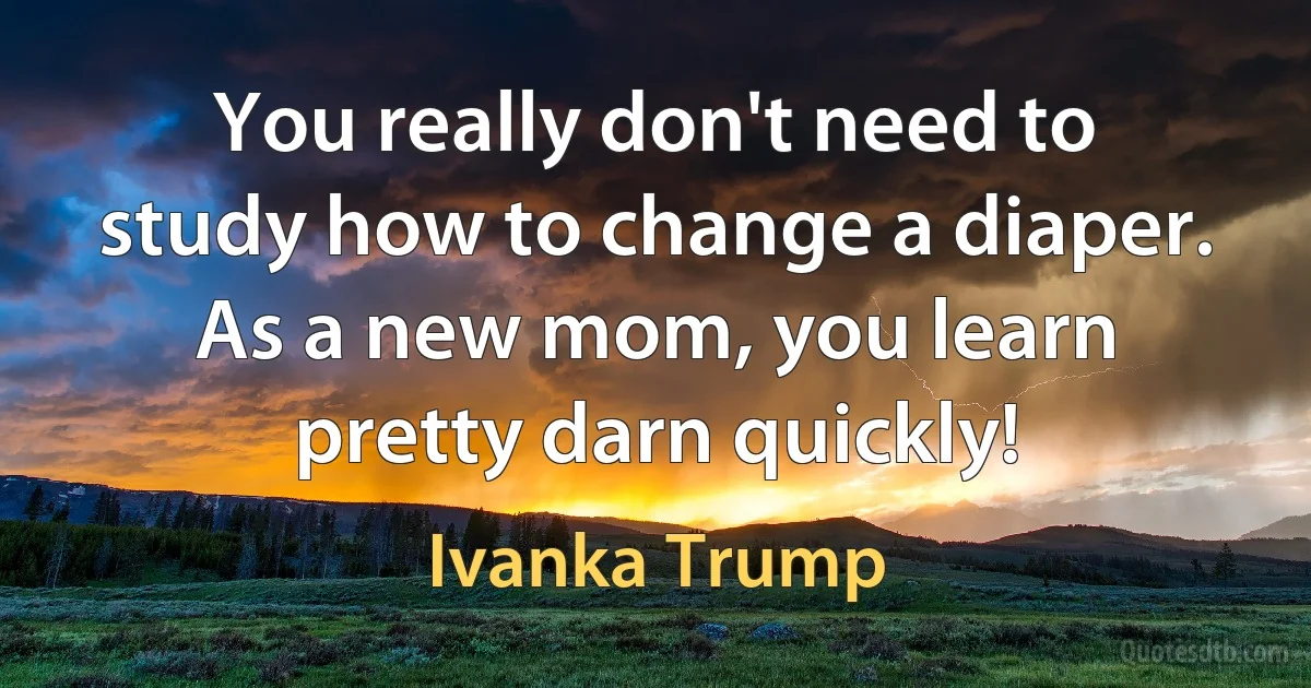 You really don't need to study how to change a diaper. As a new mom, you learn pretty darn quickly! (Ivanka Trump)