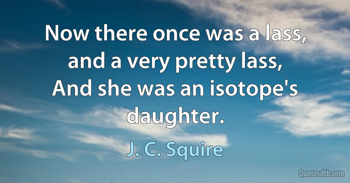 Now there once was a lass, and a very pretty lass,
And she was an isotope's daughter. (J. C. Squire)