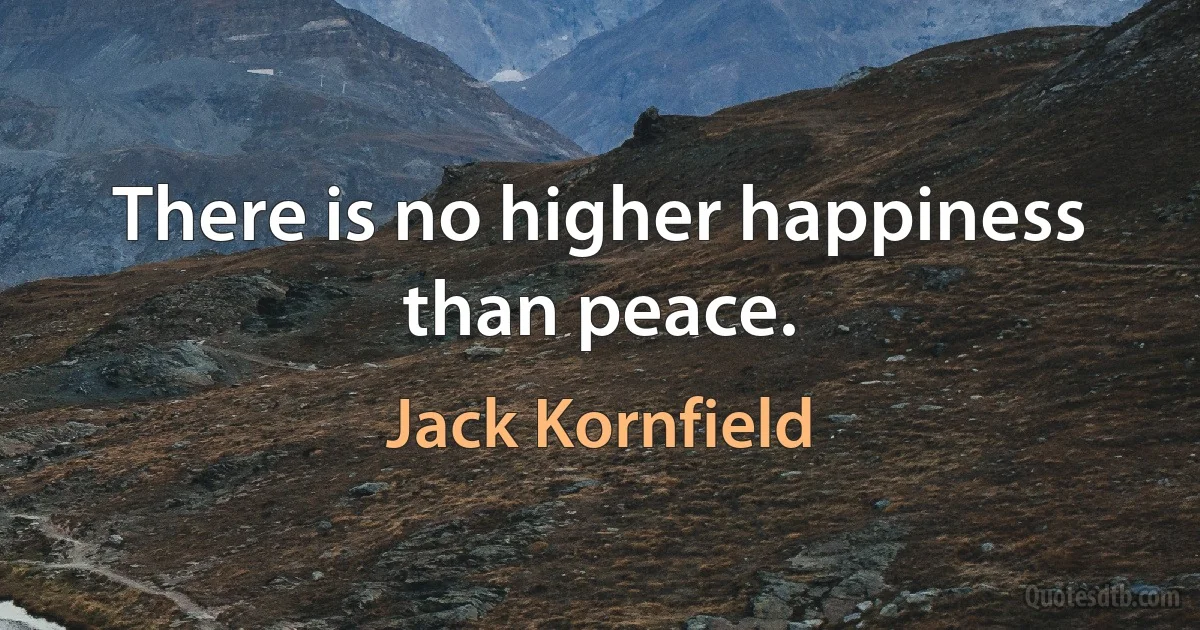 There is no higher happiness than peace. (Jack Kornfield)