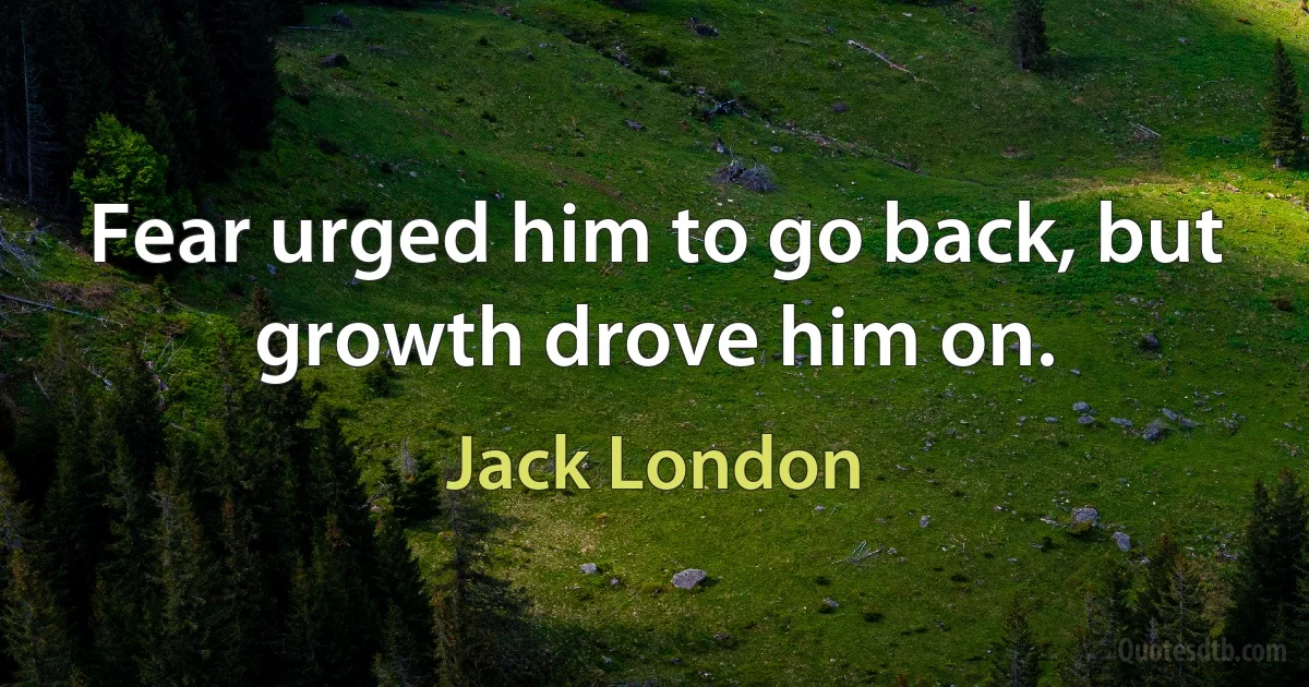 Fear urged him to go back, but growth drove him on. (Jack London)