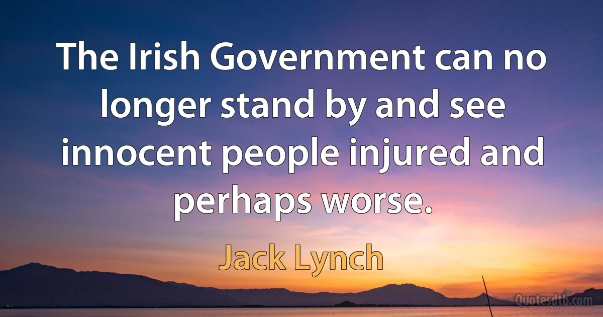 The Irish Government can no longer stand by and see innocent people injured and perhaps worse. (Jack Lynch)