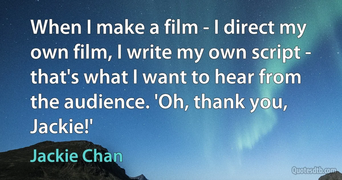 When I make a film - I direct my own film, I write my own script - that's what I want to hear from the audience. 'Oh, thank you, Jackie!' (Jackie Chan)