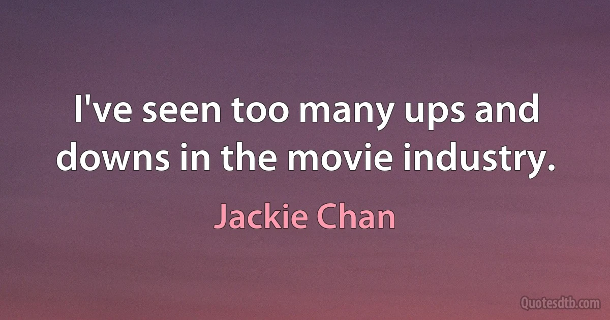 I've seen too many ups and downs in the movie industry. (Jackie Chan)