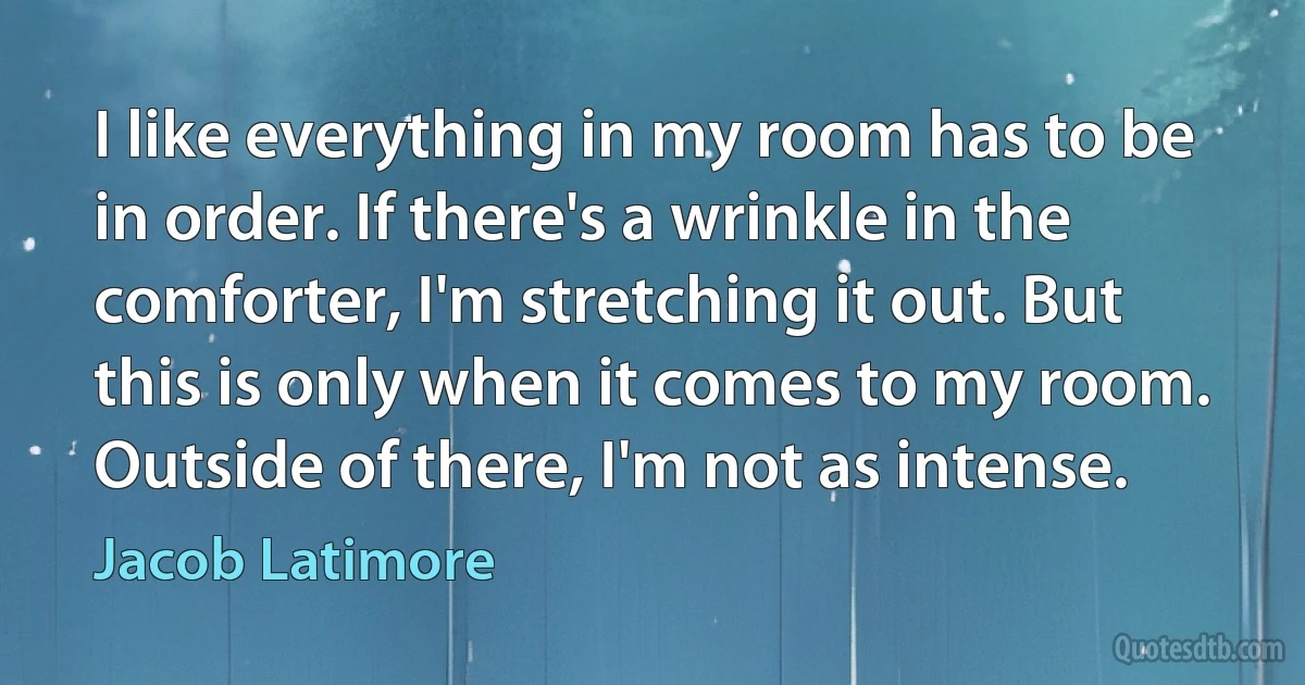 I like everything in my room has to be in order. If there's a wrinkle in the comforter, I'm stretching it out. But this is only when it comes to my room. Outside of there, I'm not as intense. (Jacob Latimore)