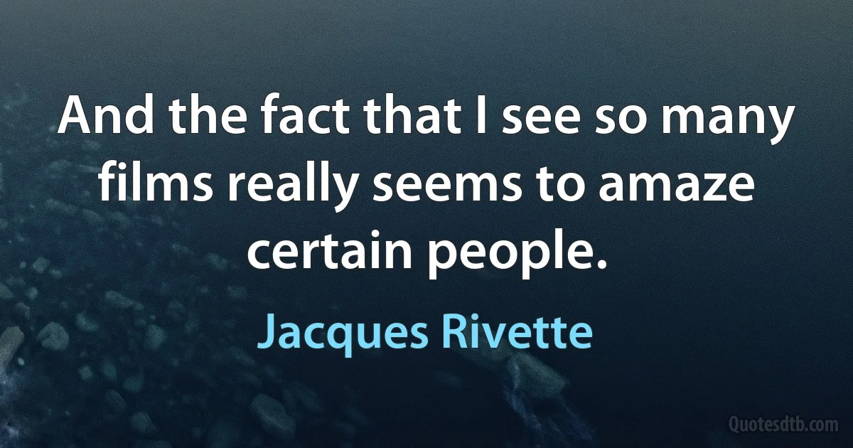 And the fact that I see so many films really seems to amaze certain people. (Jacques Rivette)