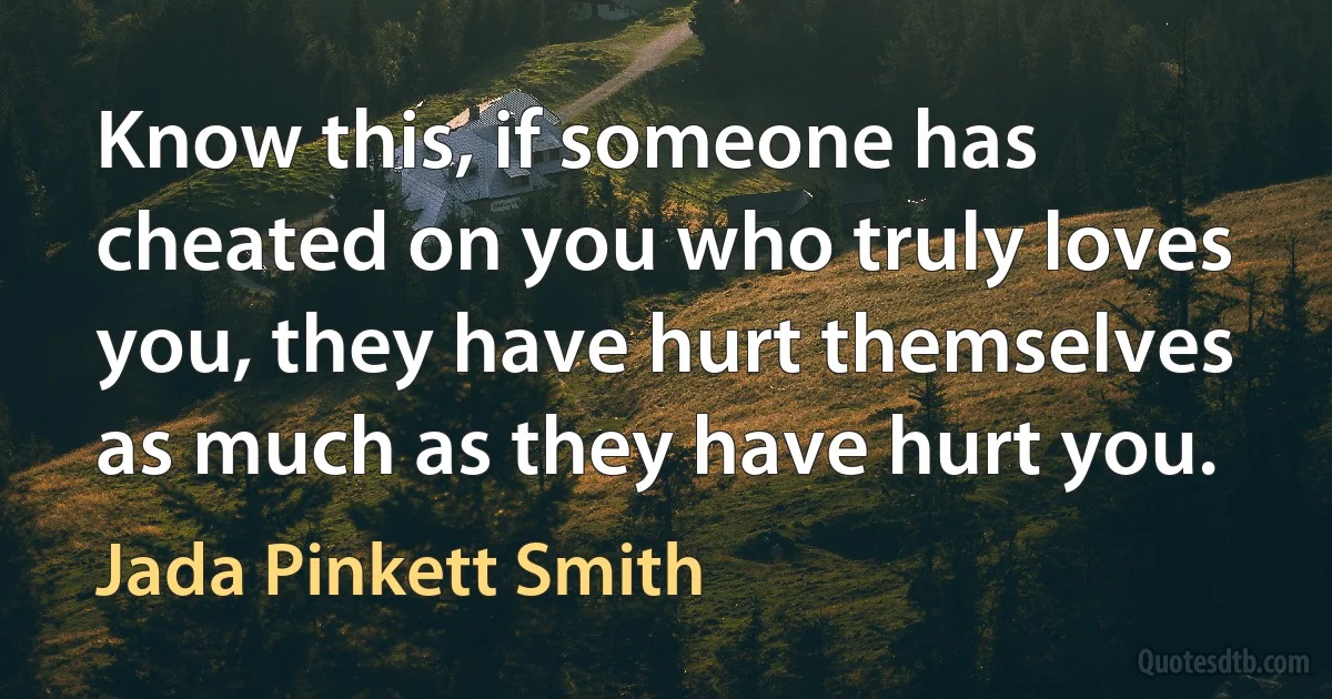 Know this, if someone has cheated on you who truly loves you, they have hurt themselves as much as they have hurt you. (Jada Pinkett Smith)