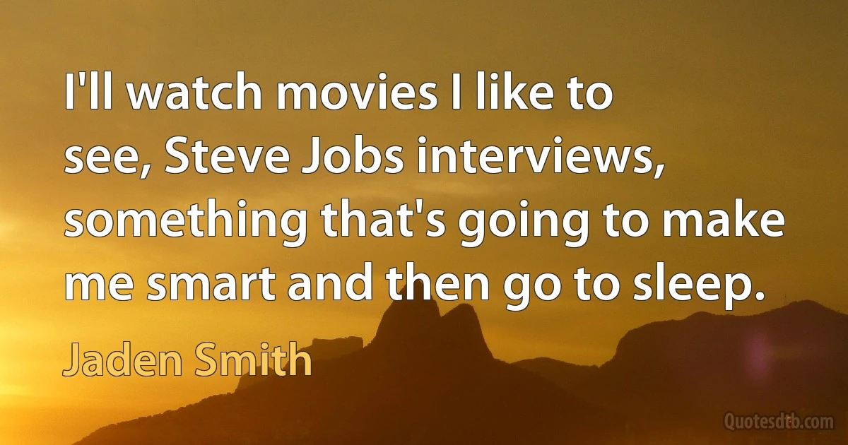 I'll watch movies I like to see, Steve Jobs interviews, something that's going to make me smart and then go to sleep. (Jaden Smith)