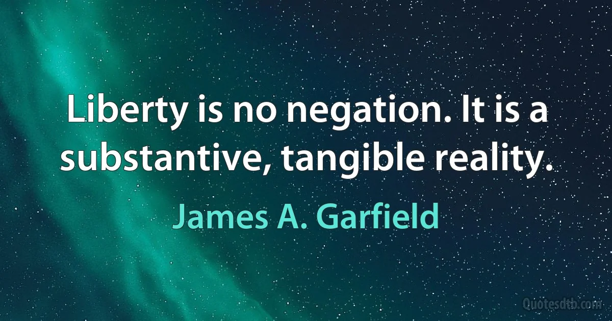 Liberty is no negation. It is a substantive, tangible reality. (James A. Garfield)