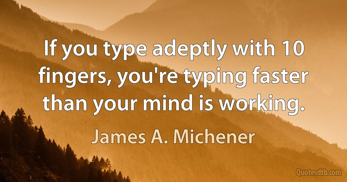 If you type adeptly with 10 fingers, you're typing faster than your mind is working. (James A. Michener)