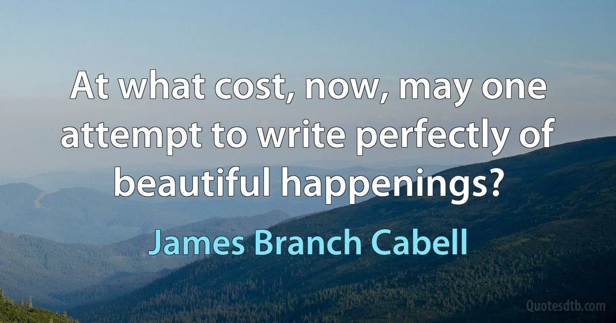 At what cost, now, may one attempt to write perfectly of beautiful happenings? (James Branch Cabell)