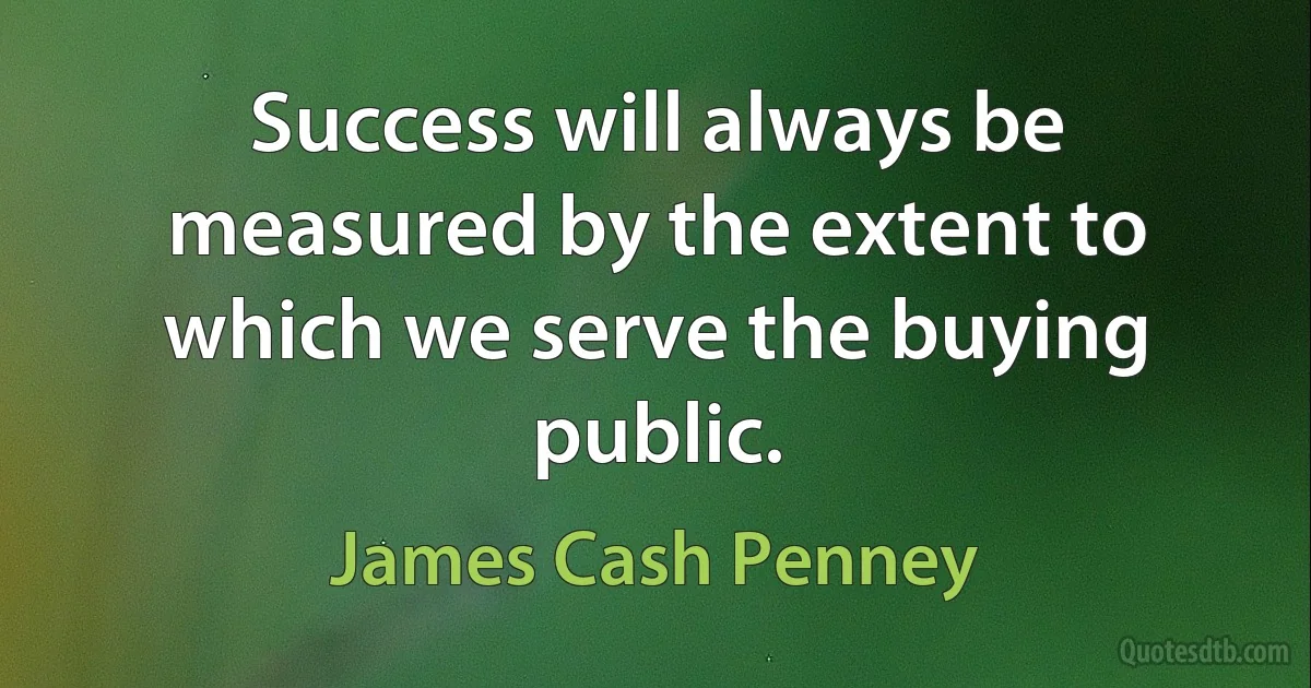 Success will always be measured by the extent to which we serve the buying public. (James Cash Penney)