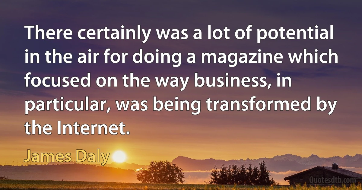 There certainly was a lot of potential in the air for doing a magazine which focused on the way business, in particular, was being transformed by the Internet. (James Daly)