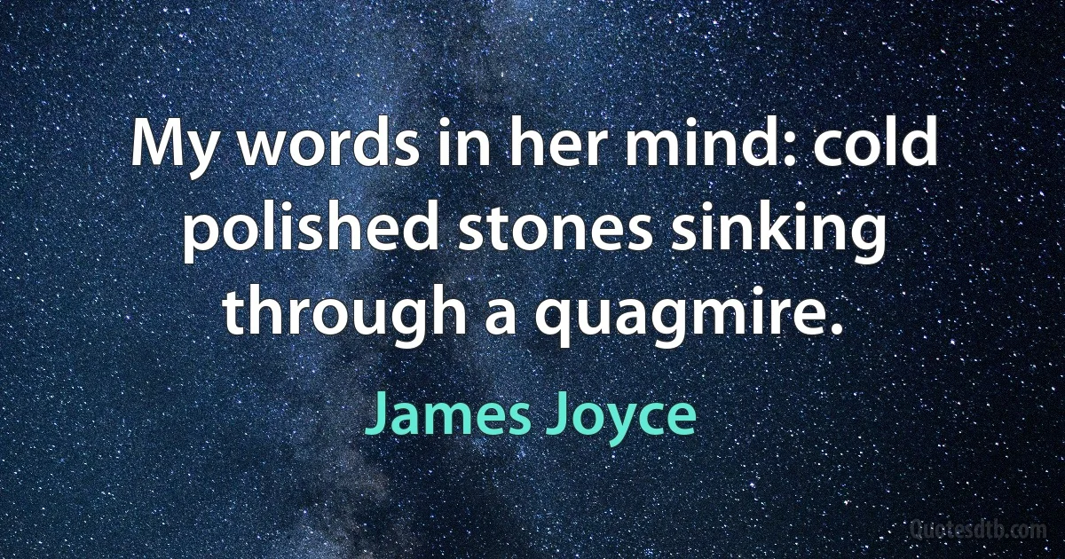 My words in her mind: cold polished stones sinking through a quagmire. (James Joyce)