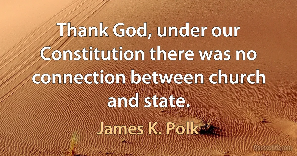 Thank God, under our Constitution there was no connection between church and state. (James K. Polk)