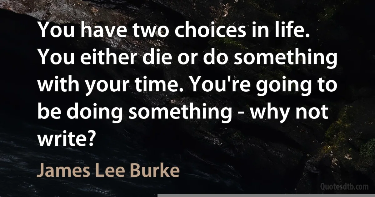 You have two choices in life. You either die or do something with your time. You're going to be doing something - why not write? (James Lee Burke)