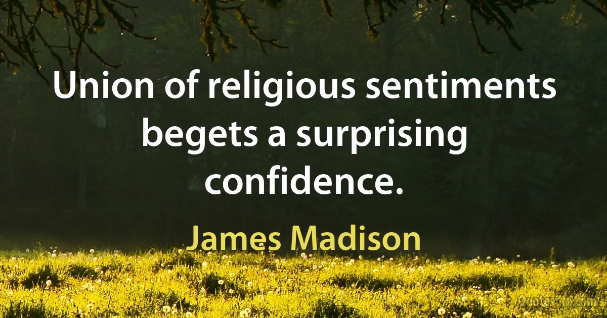 Union of religious sentiments begets a surprising confidence. (James Madison)