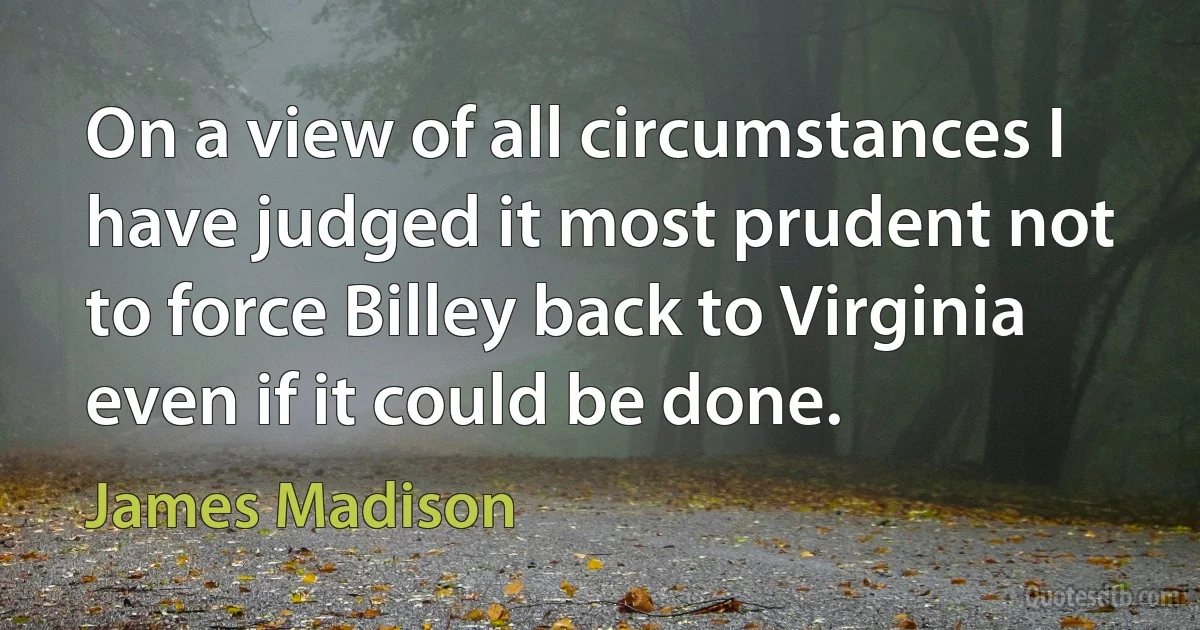 On a view of all circumstances I have judged it most prudent not to force Billey back to Virginia even if it could be done. (James Madison)