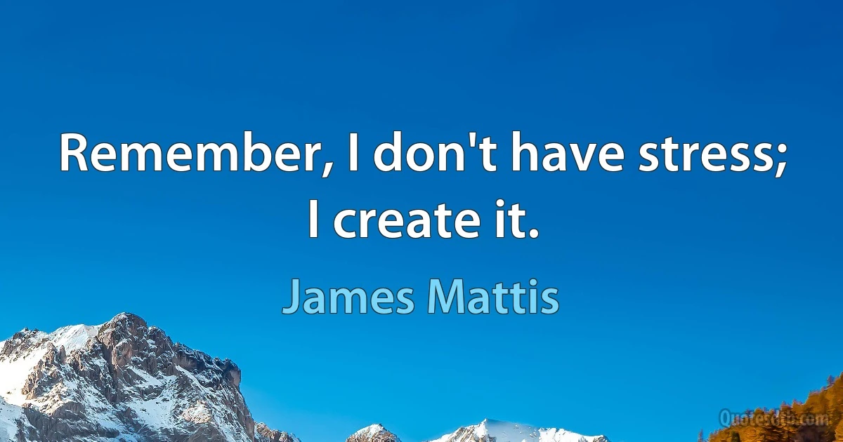 Remember, I don't have stress; I create it. (James Mattis)