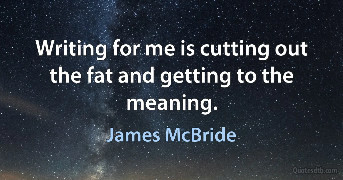 Writing for me is cutting out the fat and getting to the meaning. (James McBride)