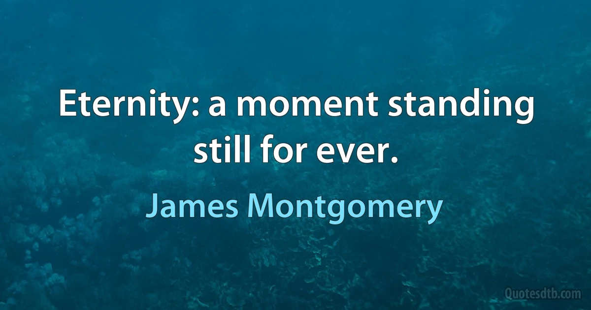 Eternity: a moment standing still for ever. (James Montgomery)