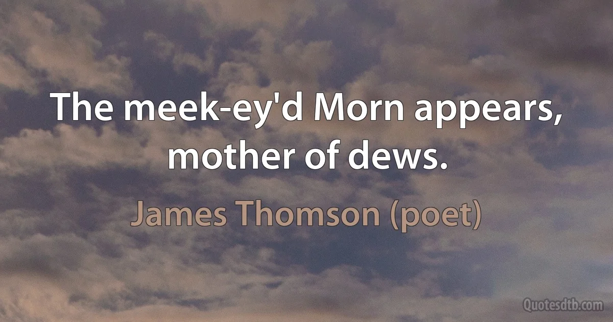 The meek-ey'd Morn appears, mother of dews. (James Thomson (poet))