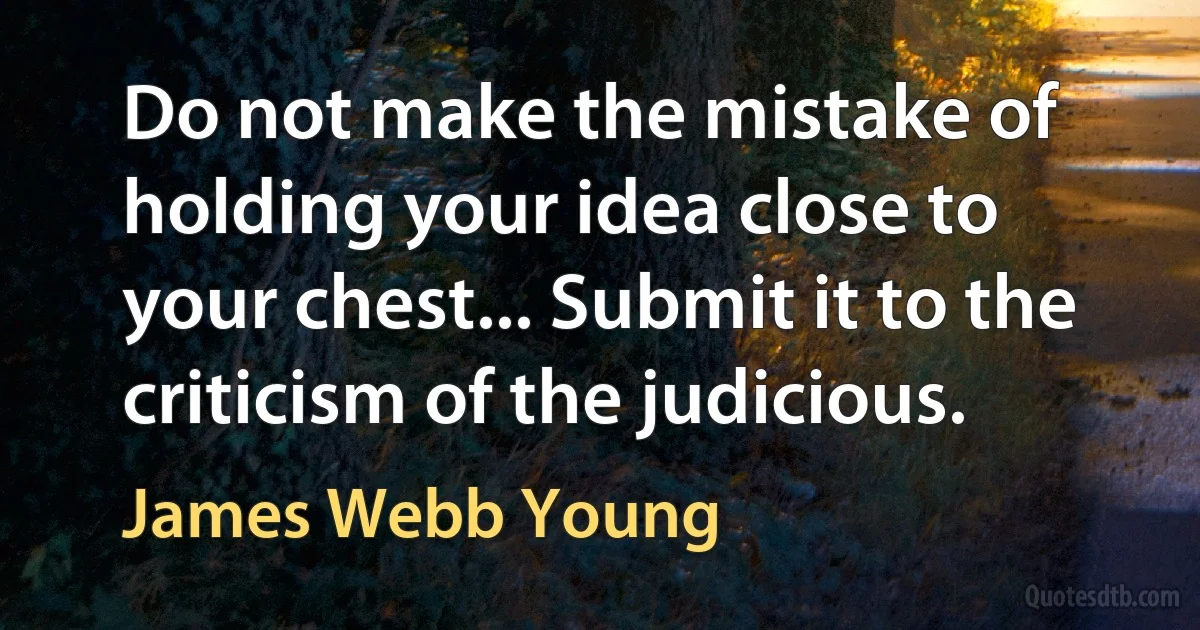 Do not make the mistake of holding your idea close to your chest... Submit it to the criticism of the judicious. (James Webb Young)