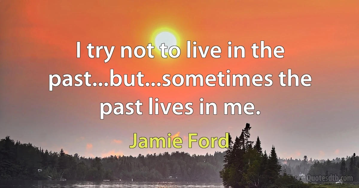 I try not to live in the past...but...sometimes the past lives in me. (Jamie Ford)