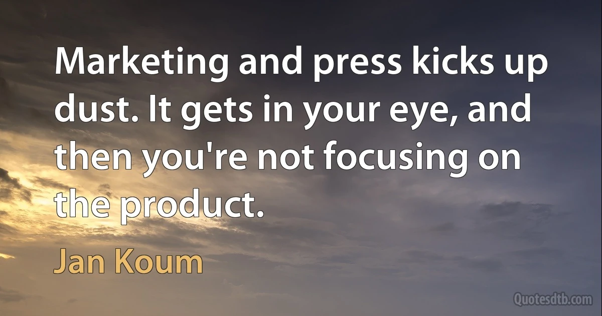 Marketing and press kicks up dust. It gets in your eye, and then you're not focusing on the product. (Jan Koum)